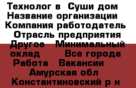 Технолог в "Суши дом › Название организации ­ Компания-работодатель › Отрасль предприятия ­ Другое › Минимальный оклад ­ 1 - Все города Работа » Вакансии   . Амурская обл.,Константиновский р-н